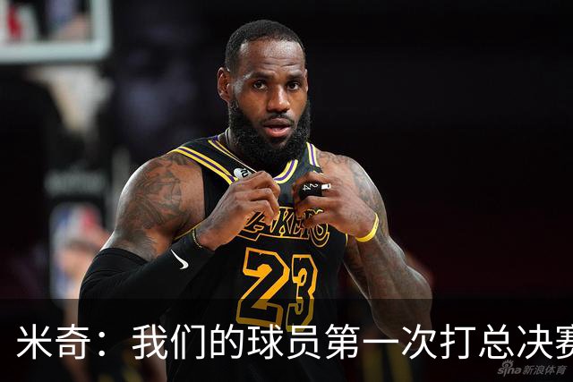 米奇：我们的球员第一次打总决赛&经历这些事 这不是借口而是现实
